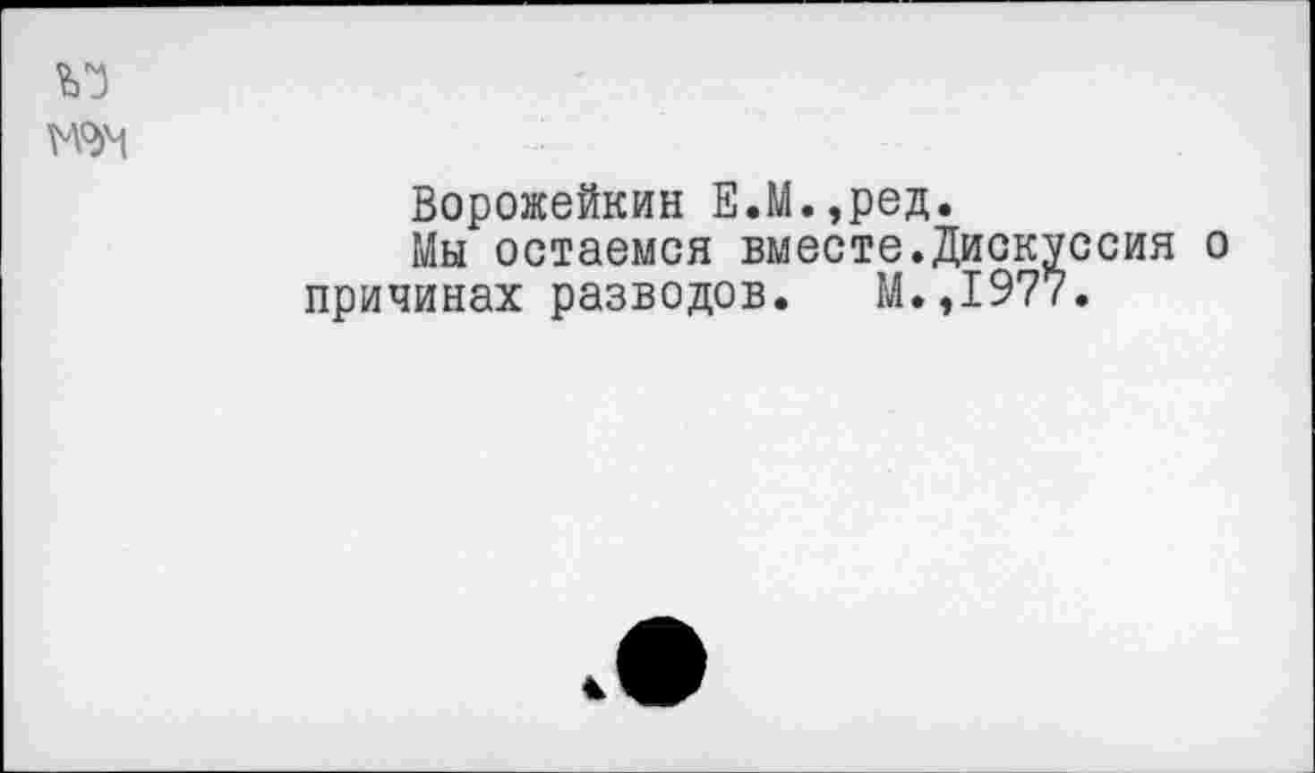 ﻿Ворожейкин Е.М.,ред.
Мы остаемся вместе.Дискуссия о причинах разводов. М.,1977.